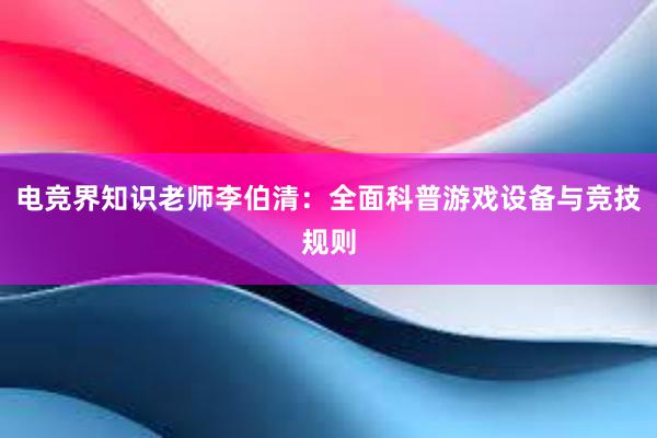 电竞界知识老师李伯清：全面科普游戏设备与竞技规则