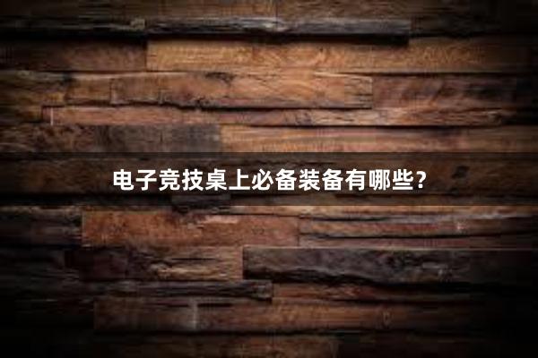 电子竞技桌上必备装备有哪些？