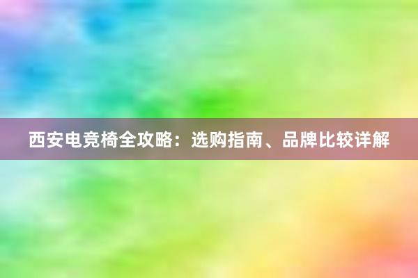 西安电竞椅全攻略：选购指南、品牌比较详解