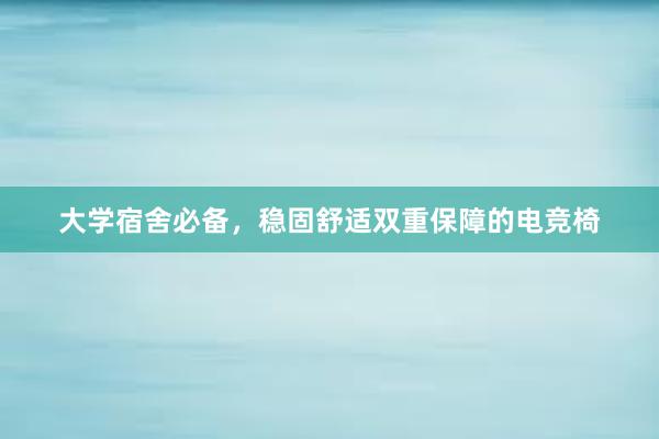 大学宿舍必备，稳固舒适双重保障的电竞椅