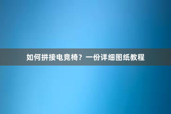 如何拼接电竞椅？一份详细图纸教程