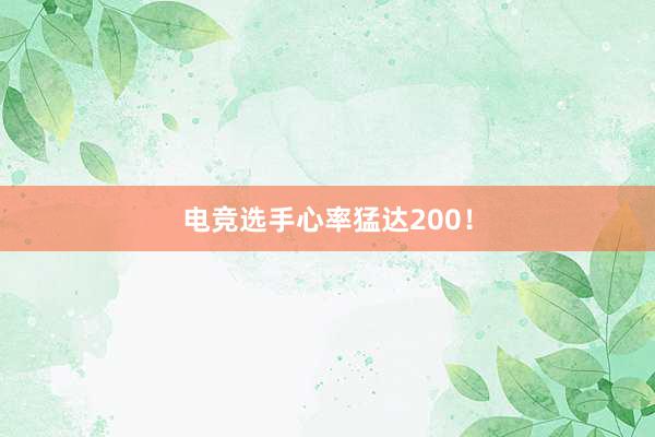 电竞选手心率猛达200！