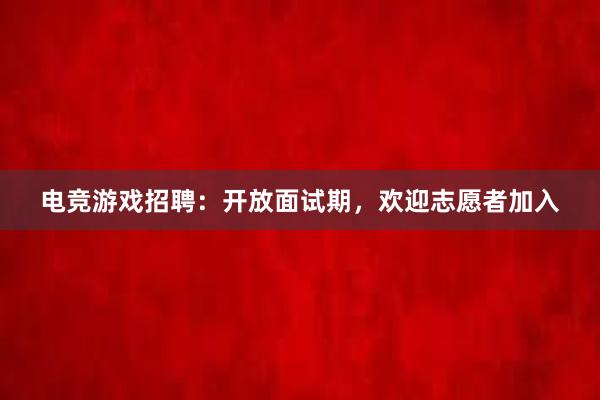 电竞游戏招聘：开放面试期，欢迎志愿者加入