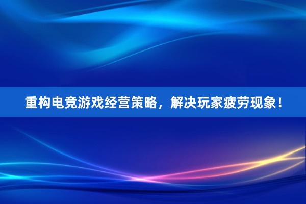 重构电竞游戏经营策略，解决玩家疲劳现象！