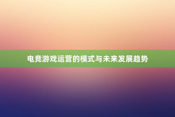 电竞游戏运营的模式与未来发展趋势