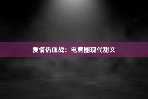 爱情热血战：电竞圈现代甜文