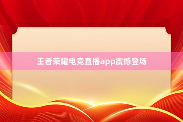 王者荣耀电竞直播app震撼登场