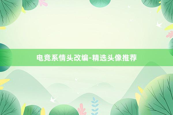 电竞系情头改编-精选头像推荐