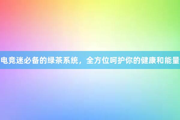 电竞迷必备的绿茶系统，全方位呵护你的健康和能量