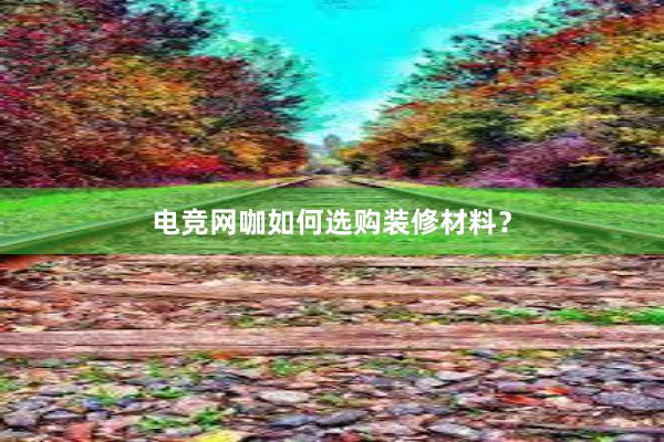 电竞网咖如何选购装修材料？