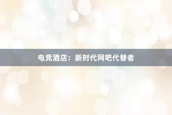 电竞酒店：新时代网吧代替者