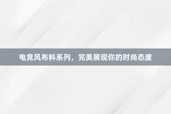 电竞风布料系列，完美展现你的时尚态度