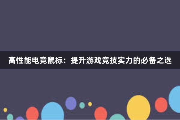 高性能电竞鼠标：提升游戏竞技实力的必备之选