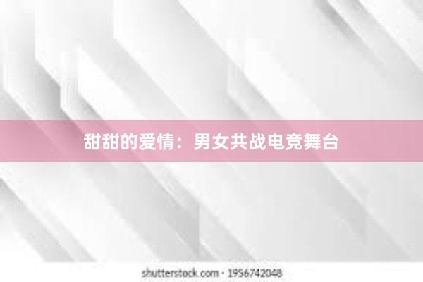 甜甜的爱情：男女共战电竞舞台