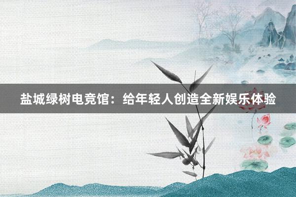 盐城绿树电竞馆：给年轻人创造全新娱乐体验