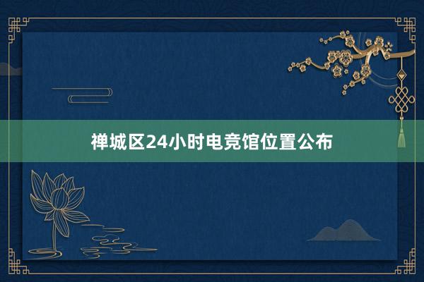 禅城区24小时电竞馆位置公布