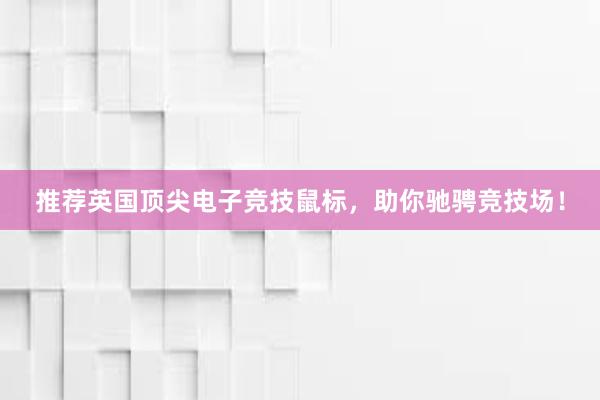 推荐英国顶尖电子竞技鼠标，助你驰骋竞技场！