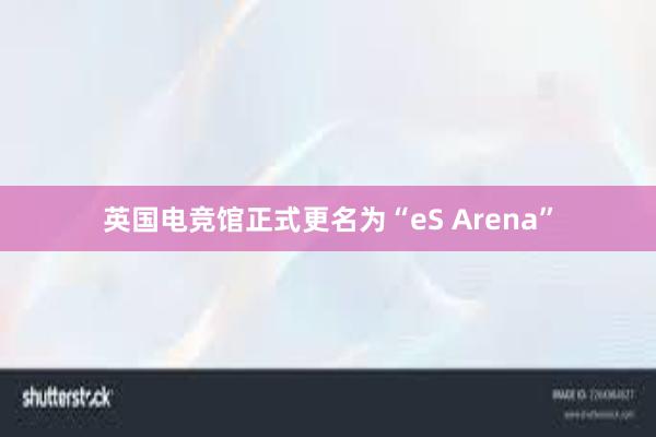 英国电竞馆正式更名为“eS Arena”