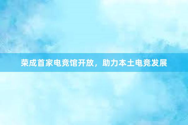 荣成首家电竞馆开放，助力本土电竞发展