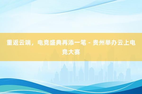 重返云端，电竞盛典再添一笔 - 贵州举办云上电竞大赛