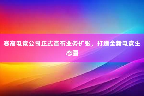 赛高电竞公司正式宣布业务扩张，打造全新电竞生态圈