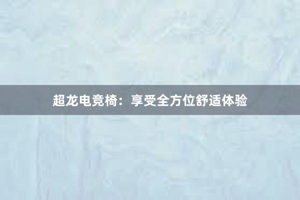 超龙电竞椅：享受全方位舒适体验