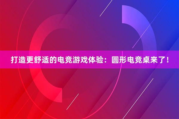 打造更舒适的电竞游戏体验：圆形电竞桌来了！