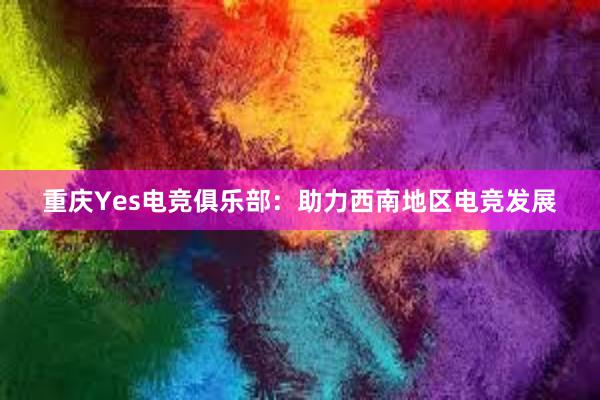 重庆Yes电竞俱乐部：助力西南地区电竞发展