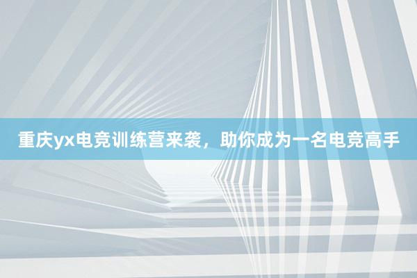 重庆yx电竞训练营来袭，助你成为一名电竞高手