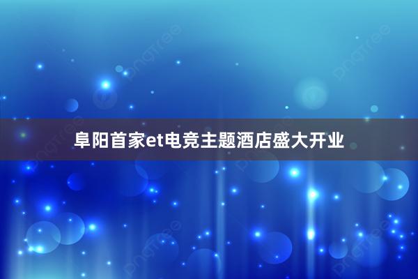 阜阳首家et电竞主题酒店盛大开业