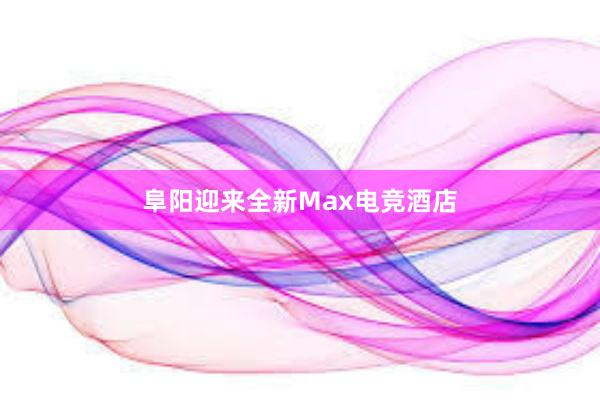 阜阳迎来全新Max电竞酒店