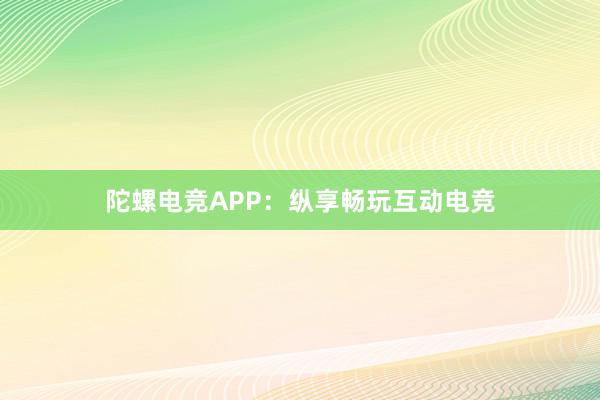 陀螺电竞APP：纵享畅玩互动电竞