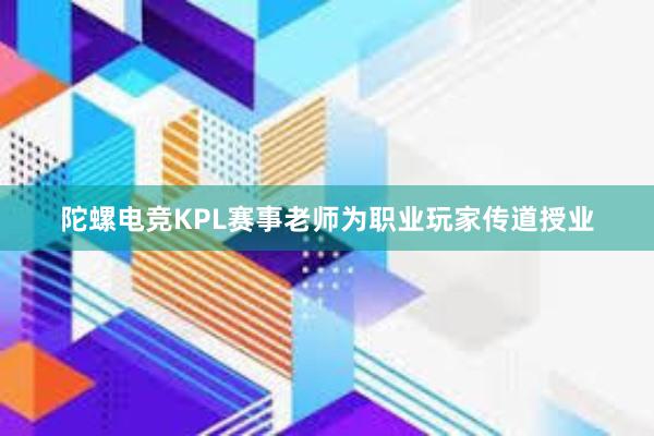 陀螺电竞KPL赛事老师为职业玩家传道授业