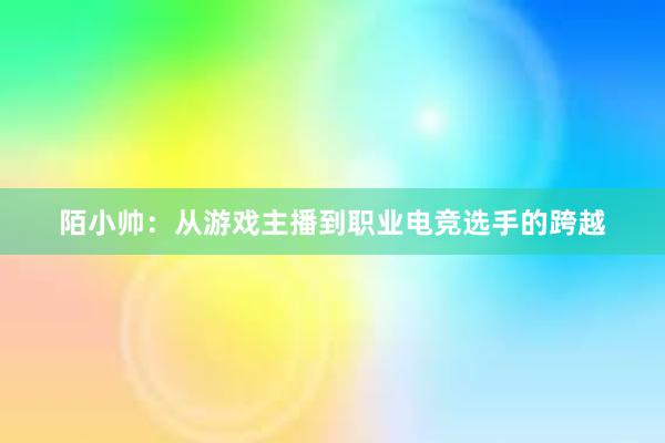 陌小帅：从游戏主播到职业电竞选手的跨越