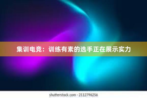 集训电竞：训练有素的选手正在展示实力