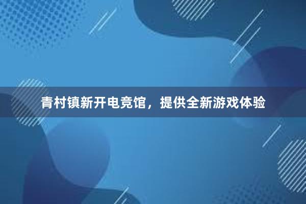 青村镇新开电竞馆，提供全新游戏体验