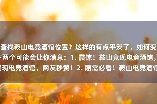 查找鞍山电竞酒馆位置？这样的有点平淡了，如何变得更吸引眼球呢？以下两个可能会让你满意：1. 震惊！鞍山竟现电竞酒馆，网友秒赞！2. 刚需必看！鞍山电竞酒馆位置全揭秘！