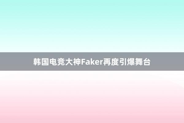 韩国电竞大神Faker再度引爆舞台